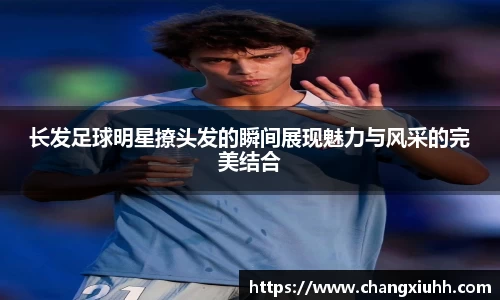 长发足球明星撩头发的瞬间展现魅力与风采的完美结合