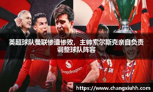 英超球队曼联惨遭惨败，主帅索尔斯克亲自负责调整球队阵容