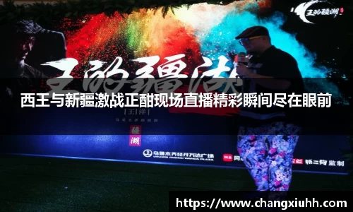 西王与新疆激战正酣现场直播精彩瞬间尽在眼前