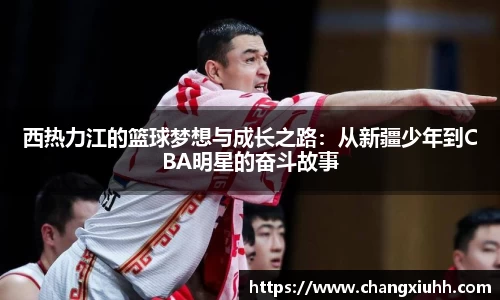 西热力江的篮球梦想与成长之路：从新疆少年到CBA明星的奋斗故事