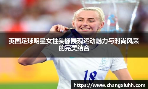 英国足球明星女性头像展现运动魅力与时尚风采的完美结合
