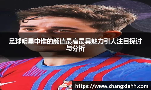 足球明星中谁的颜值最高最具魅力引人注目探讨与分析